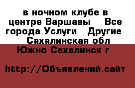 Open Bar в ночном клубе в центре Варшавы! - Все города Услуги » Другие   . Сахалинская обл.,Южно-Сахалинск г.